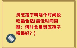灵芝孢子粉啥个时间段吃最合适(最佳时间周期：何时食用灵芝孢子粉最好？)