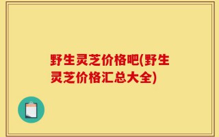 野生灵芝价格吧(野生灵芝价格汇总大全)