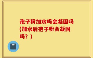 孢子粉加水吗会凝固吗(加水后孢子粉会凝固吗？)