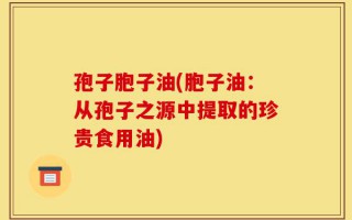 孢子胞子油(胞子油：从孢子之源中提取的珍贵食用油)