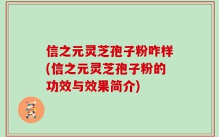 信之元灵芝孢子粉咋样(信之元灵芝孢子粉的功效与效果简介)