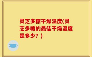 灵芝多糖干燥温度(灵芝多糖的最佳干燥温度是多少？)