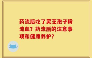药流后吃了灵芝孢子粉流血？药流后的注意事项和健康养护？
