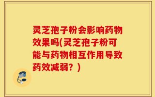 灵芝孢子粉会影响药物效果吗(灵芝孢子粉可能与药物相互作用导致药效减弱？)