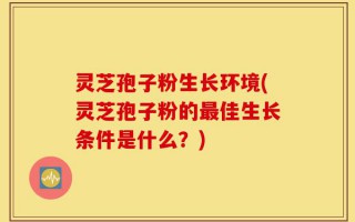 灵芝孢子粉生长环境(灵芝孢子粉的最佳生长条件是什么？)