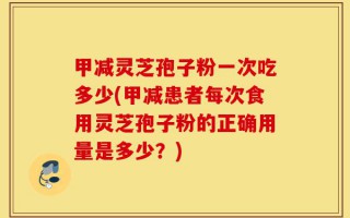 甲减灵芝孢子粉一次吃多少(甲减患者每次食用灵芝孢子粉的正确用量是多少？)