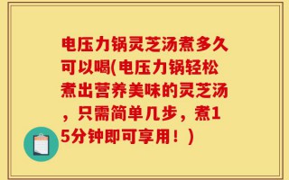 电压力锅灵芝汤煮多久可以喝(电压力锅轻松煮出营养美味的灵芝汤，只需简单几步，煮15分钟即可享用！)