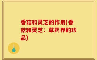 香菇和灵芝的作用(香菇和灵芝：草药界的珍品)