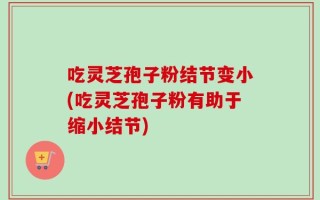 吃灵芝孢子粉结节变小(吃灵芝孢子粉有助于缩小结节)