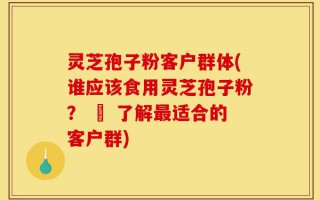 灵芝孢子粉客户群体(谁应该食用灵芝孢子粉？ – 了解最适合的客户群)