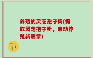 养殖的灵芝孢子粉(提取灵芝孢子粉，启动养殖新篇章)