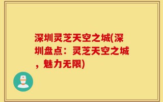深圳灵芝天空之城(深圳盘点：灵芝天空之城，魅力无限)