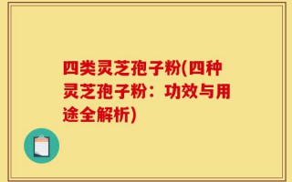 四类灵芝孢子粉(四种灵芝孢子粉：功效与用途全解析)