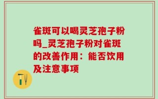 雀斑可以喝灵芝孢子粉吗_灵芝孢子粉对雀斑的改善作用：能否饮用及注意事项