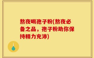 熬夜喝孢子粉(熬夜必备之品，孢子粉助你保持精力充沛)