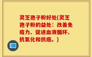 灵芝孢子粉好处(灵芝孢子粉的益处：改善免疫力、促进血液循环、抗氧化和抗癌。)