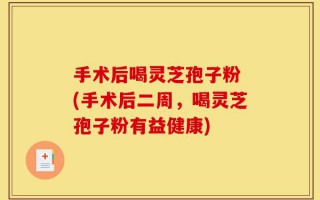 手术后喝灵芝孢子粉 (手术后二周，喝灵芝孢子粉有益健康)