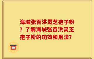 海城张百洪灵芝孢子粉？了解海城张百洪灵芝孢子粉的功效和用法？