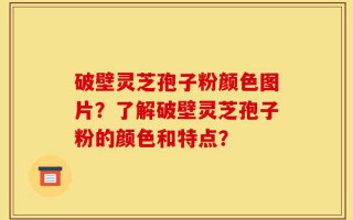 破壁灵芝孢子粉颜色图片？了解破壁灵芝孢子粉的颜色和特点？