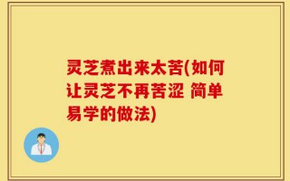 灵芝煮出来太苦(如何让灵芝不再苦涩 简单易学的做法)