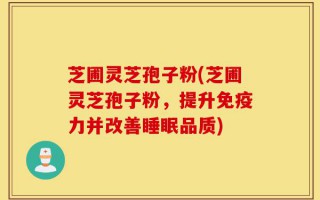 芝圃灵芝孢子粉(芝圃灵芝孢子粉，提升免疫力并改善睡眠品质)