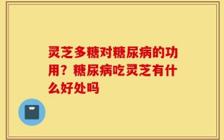 灵芝多糖对糖尿病的功用？糖尿病吃灵芝有什么好处吗