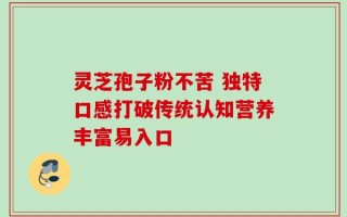灵芝孢子粉不苦 独特口感打破传统认知营养丰富易入口
