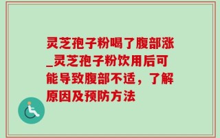 灵芝孢子粉喝了腹部涨_灵芝孢子粉饮用后可能导致腹部不适，了解原因及预防方法