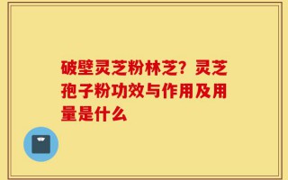 破壁灵芝粉林芝？灵芝孢子粉功效与作用及用量是什么