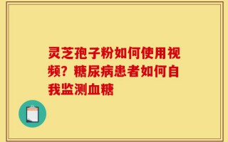 灵芝孢子粉如何使用视频？糖尿病患者如何自我监测血糖