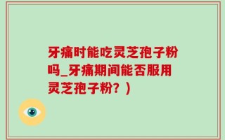 牙痛时能吃灵芝孢子粉吗_牙痛期间能否服用灵芝孢子粉？)