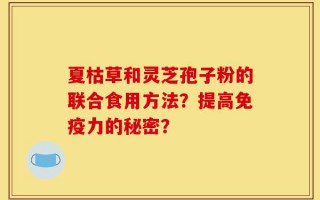 夏枯草和灵芝孢子粉的联合食用方法？提高免疫力的秘密？