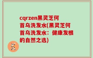 cqrzen黑灵芝何首乌洗发水(黑灵芝何首乌洗发水：健康发根的自然之选)