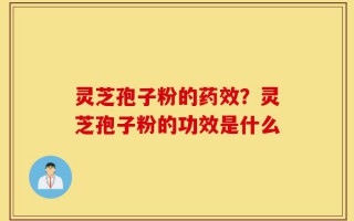 灵芝孢子粉的药效？灵芝孢子粉的功效是什么