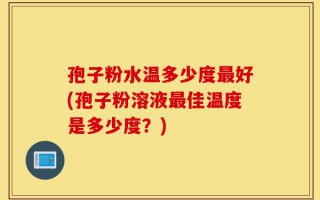 孢子粉水温多少度最好(孢子粉溶液最佳温度是多少度？)