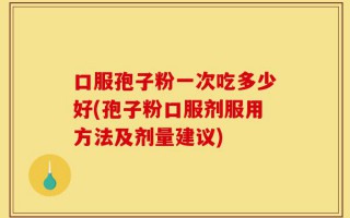 口服孢子粉一次吃多少好(孢子粉口服剂服用方法及剂量建议)