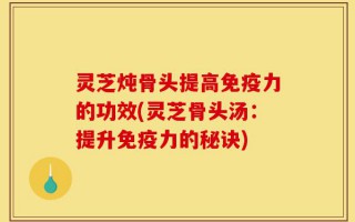 灵芝炖骨头提高免疫力的功效(灵芝骨头汤：提升免疫力的秘诀)