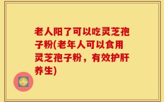 老人阳了可以吃灵芝孢子粉(老年人可以食用灵芝孢子粉，有效护肝养生)