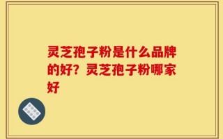 灵芝孢子粉是什么品牌的好？灵芝孢子粉哪家好