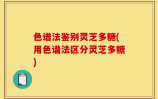 色谱法鉴别灵芝多糖(用色谱法区分灵芝多糖)