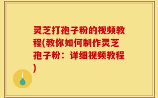 灵芝打孢子粉的视频教程(教你如何制作灵芝孢子粉：详细视频教程)