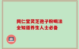同仁堂灵芝孢子粉喝法全知道养生人士必备