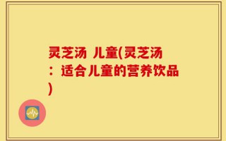 灵芝汤 儿童(灵芝汤：适合儿童的营养饮品)