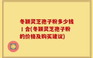 冬颖灵芝孢子粉多少钱丨合(冬颖灵芝孢子粉的价格及购买建议)