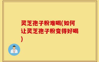灵芝孢子粉难喝(如何让灵芝孢子粉变得好喝)