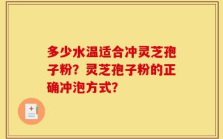 多少水温适合冲灵芝孢子粉？灵芝孢子粉的正确冲泡方式？