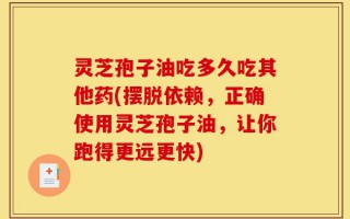 灵芝孢子油吃多久吃其他药(摆脱依赖，正确使用灵芝孢子油，让你跑得更远更快)