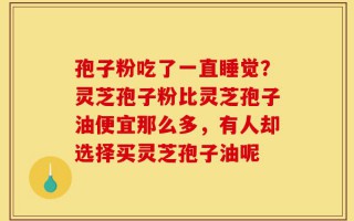 孢子粉吃了一直睡觉？灵芝孢子粉比灵芝孢子油便宜那么多，有人却选择买灵芝孢子油呢