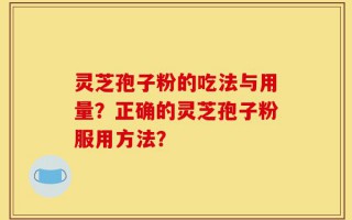 灵芝孢子粉的吃法与用量？正确的灵芝孢子粉服用方法？
