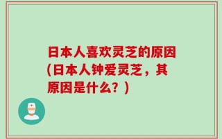 日本人喜欢灵芝的原因(日本人钟爱灵芝，其原因是什么？)